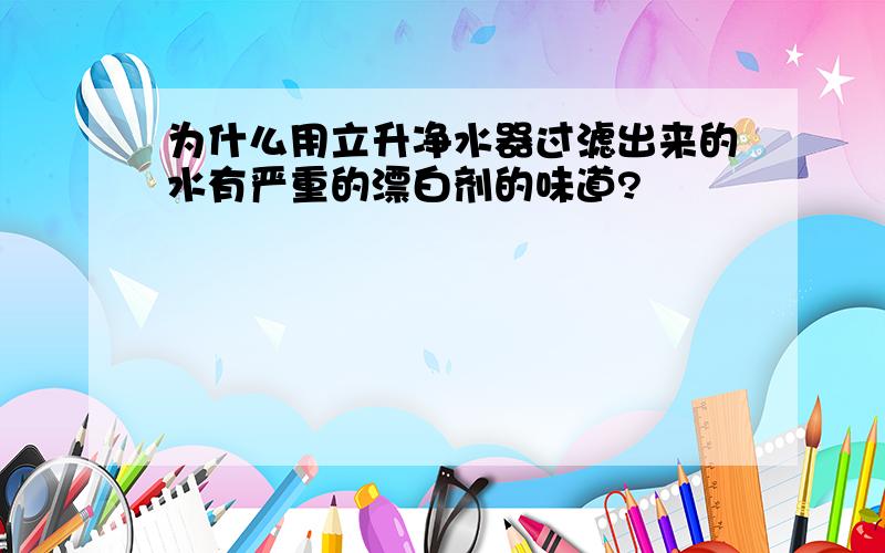 为什么用立升净水器过滤出来的水有严重的漂白剂的味道?