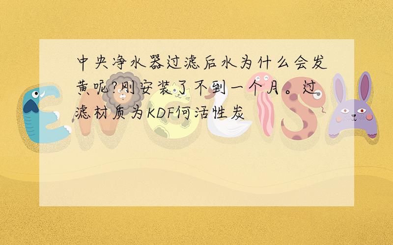 中央净水器过滤后水为什么会发黄呢?刚安装了不到一个月。过滤材质为KDF何活性炭