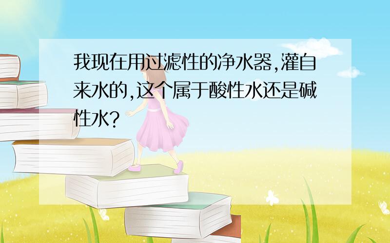 我现在用过滤性的净水器,灌自来水的,这个属于酸性水还是碱性水?