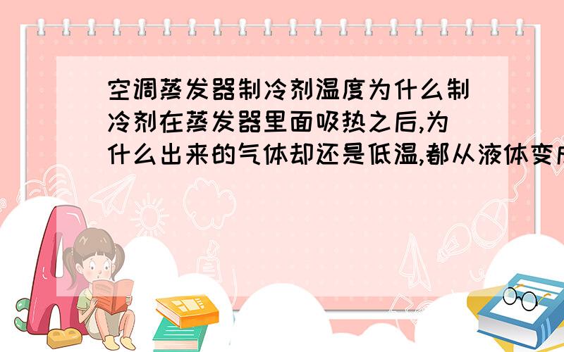 空调蒸发器制冷剂温度为什么制冷剂在蒸发器里面吸热之后,为什么出来的气体却还是低温,都从液体变成了气体了,温度却为什么不变?制冷剂从冷凝器出来,为什么却是中,然而过膨胀阀之后却