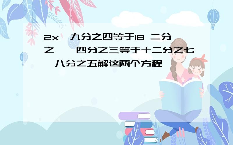 2x÷九分之四等于18 二分之一÷四分之三等于十二分之七÷八分之五解这两个方程