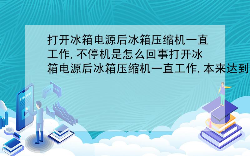 打开冰箱电源后冰箱压缩机一直工作,不停机是怎么回事打开冰箱电源后冰箱压缩机一直工作,本来达到设定温度后应该自动停机,请问我的冰箱是什么问题呢?开至最低温度急冻都不结冰,是不