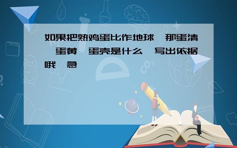 如果把熟鸡蛋比作地球,那蛋清,蛋黄,蛋壳是什么,写出依据哦,急