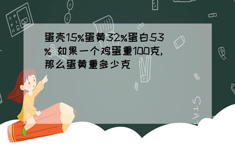 蛋壳15%蛋黄32%蛋白53% 如果一个鸡蛋重100克,那么蛋黄重多少克