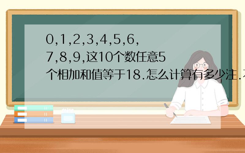 0,1,2,3,4,5,6,7,8,9,这10个数任意5个相加和值等于18.怎么计算有多少注.不考虑重复！