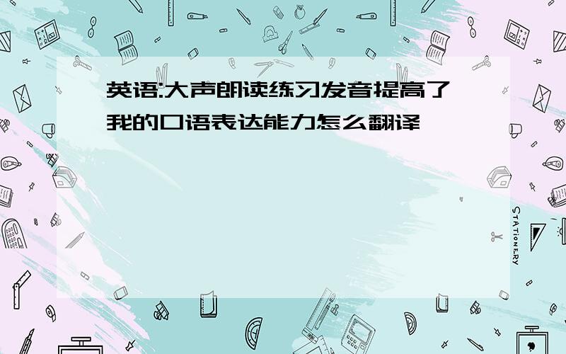 英语:大声朗读练习发音提高了我的口语表达能力怎么翻译