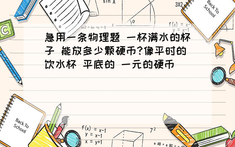 急用一条物理题 一杯满水的杯子 能放多少颗硬币?像平时的饮水杯 平底的 一元的硬币