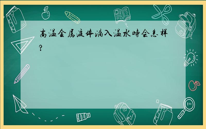 高温金属液体滴入温水时会怎样?