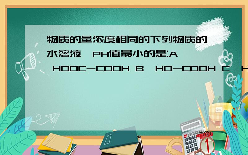 物质的量浓度相同的下列物质的水溶液,PH值最小的是:A、 HOOC-COOH B、HO-COOH C、HCOOH D、 CH3COOH E、C6H5OH