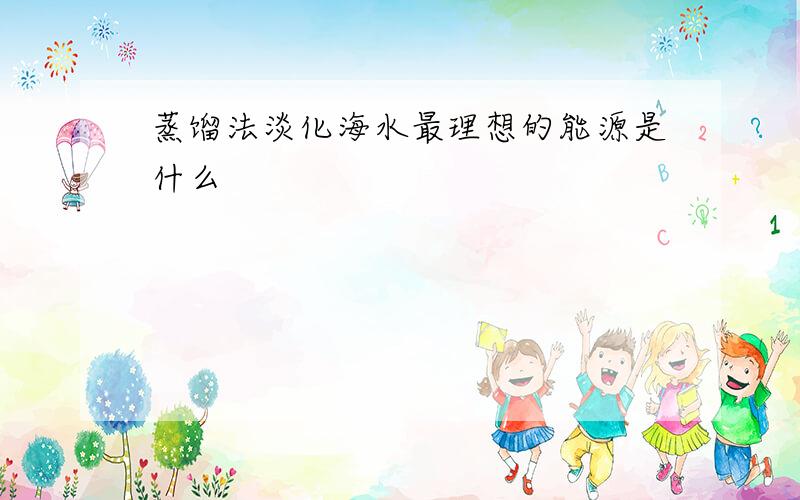 蒸馏法淡化海水最理想的能源是什么