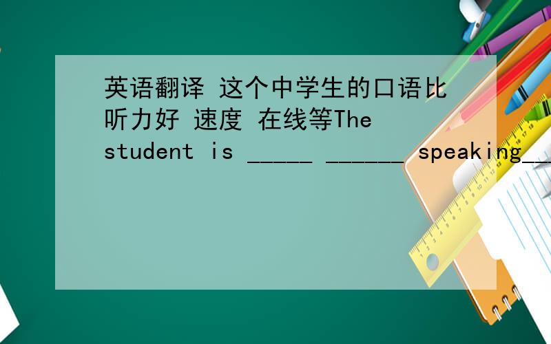 英语翻译 这个中学生的口语比听力好 速度 在线等The student is _____ ______ speaking_____ ______