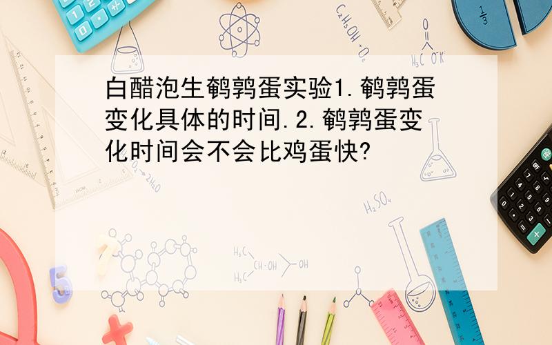 白醋泡生鹌鹑蛋实验1.鹌鹑蛋变化具体的时间.2.鹌鹑蛋变化时间会不会比鸡蛋快?