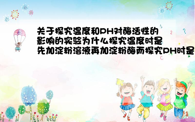 关于探究温度和PH对酶活性的影响的实验为什么探究温度时是先加淀粉溶液再加淀粉酶而探究PH时是先加过氧化氢酶再加过氧化氢溶液?