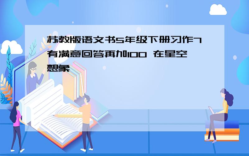 苏教版语文书5年级下册习作7有满意回答再加100 在星空想象