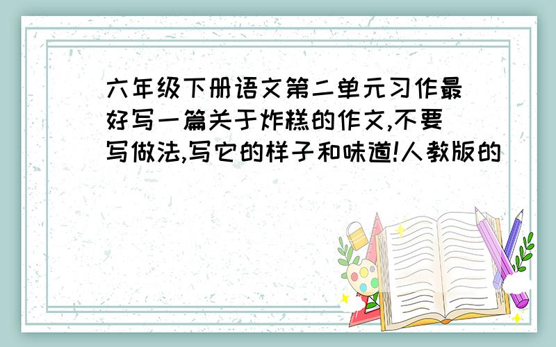 六年级下册语文第二单元习作最好写一篇关于炸糕的作文,不要写做法,写它的样子和味道!人教版的