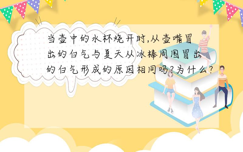 当壶中的水杯烧开时,从壶嘴冒出的白气与夏天从冰棒周围冒出的白气形成的原因相同吗?为什么?