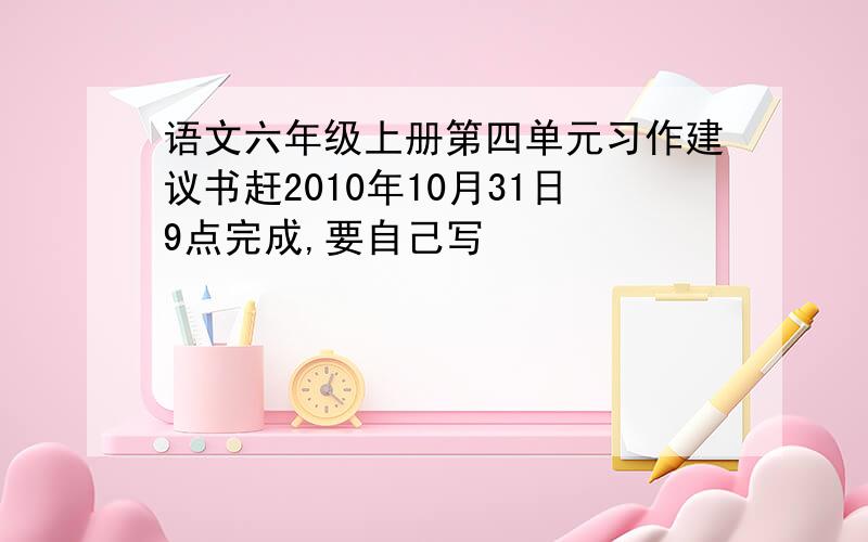 语文六年级上册第四单元习作建议书赶2010年10月31日9点完成,要自己写