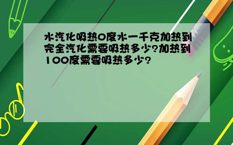 水汽化吸热0度水一千克加热到完全汽化需要吸热多少?加热到100度需要吸热多少?