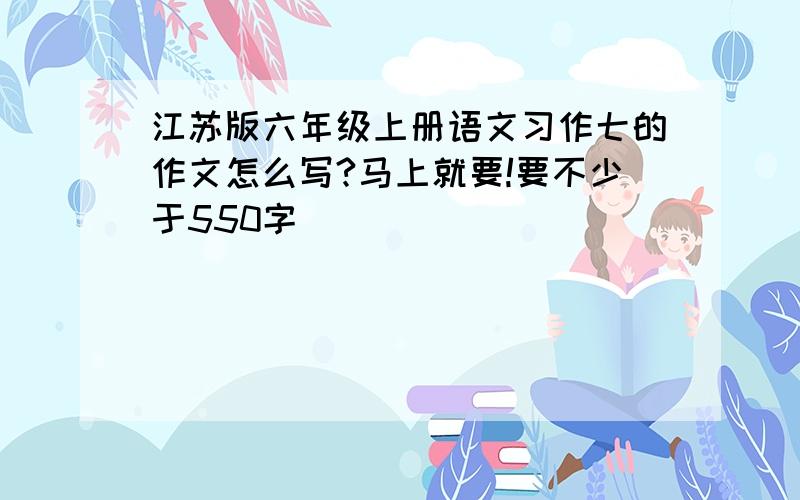 江苏版六年级上册语文习作七的作文怎么写?马上就要!要不少于550字