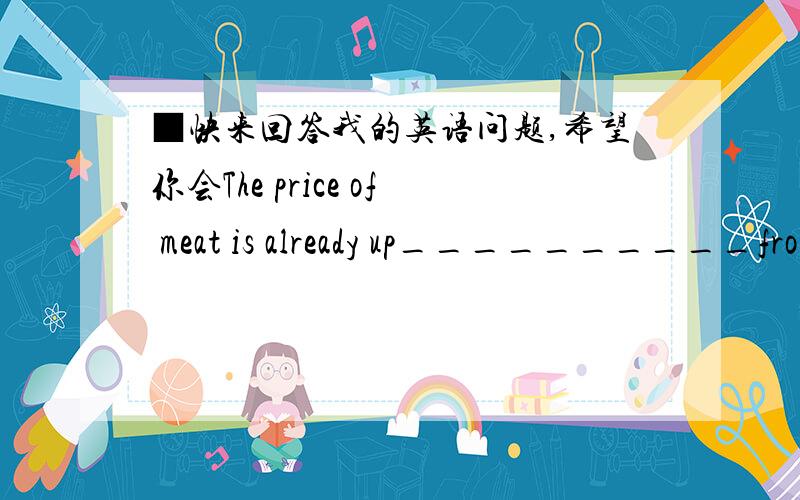 ■快来回答我的英语问题,希望你会The price of meat is already up__________from what it was a year age.A.highlyC.sharply你选什么?你不选另一个的理由是什么?