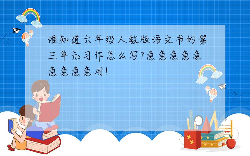 谁知道六年级人教版语文书的第三单元习作怎么写?急急急急急急急急急用!