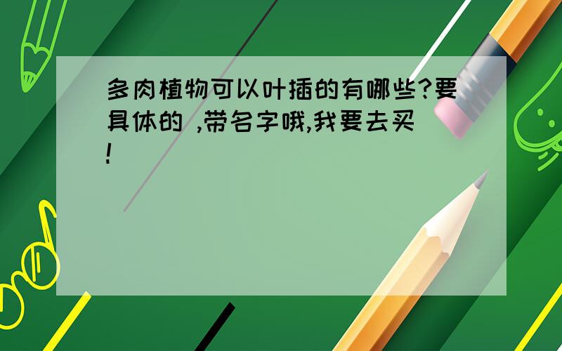 多肉植物可以叶插的有哪些?要具体的 ,带名字哦,我要去买!