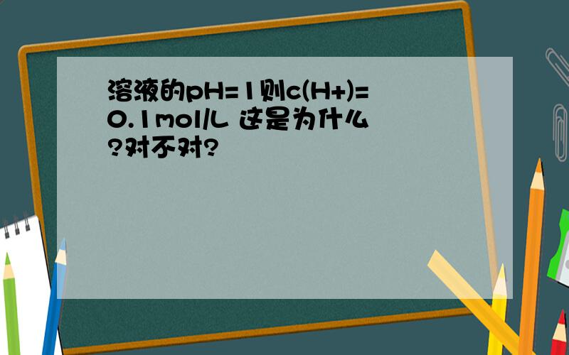 溶液的pH=1则c(H+)=0.1mol/L 这是为什么?对不对?