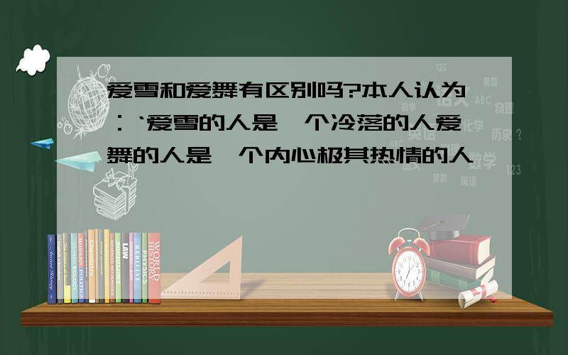 爱雪和爱舞有区别吗?本人认为：‘爱雪的人是一个冷落的人爱舞的人是一个内心极其热情的人