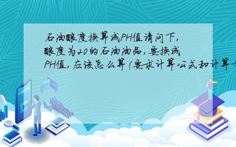 石油酸度换算成PH值请问下,酸度为20的石油油品,要换成PH值,应该怎么算（要求计算公式和计算步骤都列出来）.