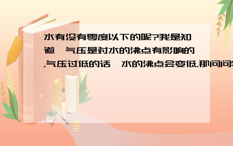 水有没有零度以下的呢?我是知道,气压是对水的沸点有影响的.气压过低的话,水的沸点会变低.那问问物理上,气压对水的冰点有没有影响呢?有没有低于零度的液态水出现呢?什么原因呢?