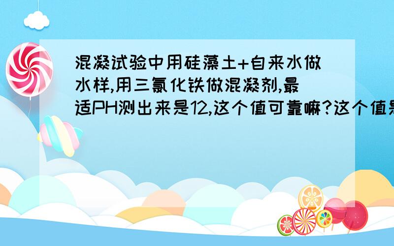 混凝试验中用硅藻土+自来水做水样,用三氯化铁做混凝剂,最适PH测出来是12,这个值可靠嘛?这个值是不是有些偏大?由于试验不很成功,在PH为10的一组中浊度和PH为12的一组相同,但是后者的矾花