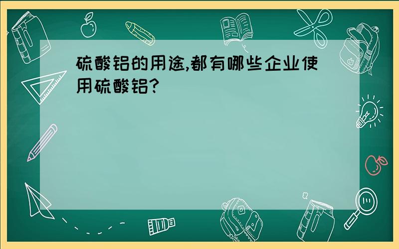 硫酸铝的用途,都有哪些企业使用硫酸铝?