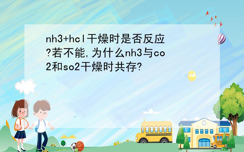 nh3+hcl干燥时是否反应?若不能,为什么nh3与co2和so2干燥时共存?