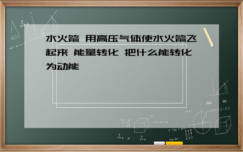 水火箭 用高压气体使水火箭飞起来 能量转化 把什么能转化为动能