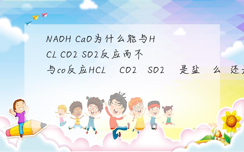 NAOH CaO为什么能与HCL CO2 SO2反应而不与co反应HCL    CO2   SO2    是盐   么  还是中性的