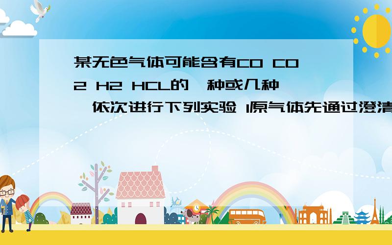 某无色气体可能含有CO CO2 H2 HCL的一种或几种,依次进行下列实验 1原气体先通过澄清石灰水,无浑浊出现,2接着又通过澄清石灰水产生白色沉淀,3再将二步骤的残余气体通过灼热氧化铜粉末,氧化