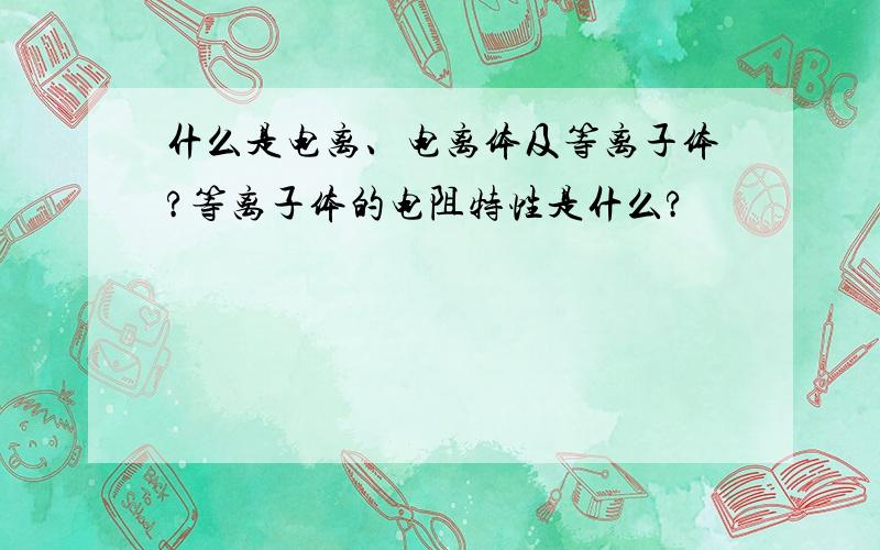 什么是电离、电离体及等离子体?等离子体的电阻特性是什么?