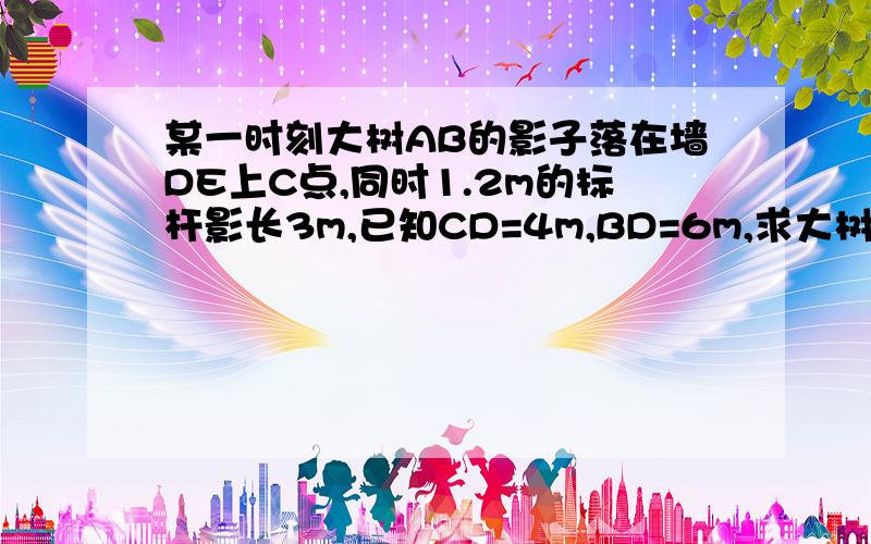 某一时刻大树AB的影子落在墙DE上C点,同时1.2m的标杆影长3m,已知CD=4m,BD=6m,求大树的高度.1.2m的标杆影长3m，哪根是标杆？