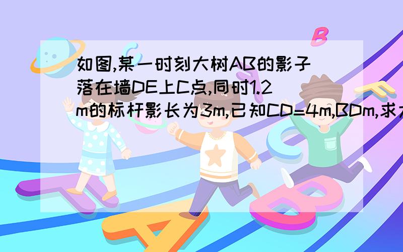 如图,某一时刻大树AB的影子落在墙DE上C点,同时1.2m的标杆影长为3m,已知CD=4m,BDm,求大树的高度