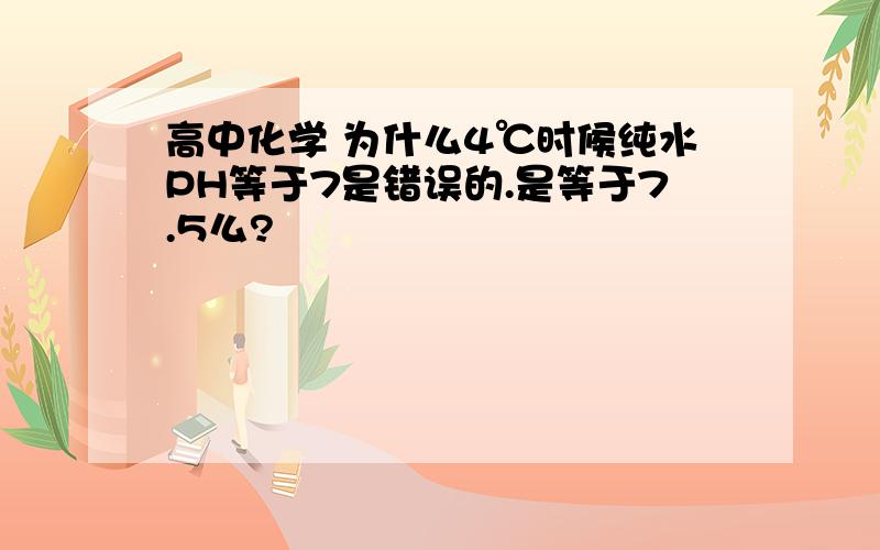 高中化学 为什么4℃时候纯水PH等于7是错误的.是等于7.5么?