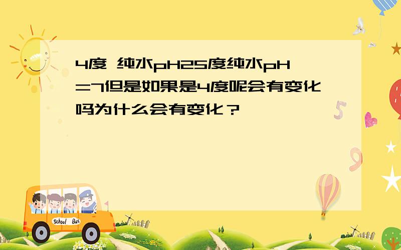 4度 纯水pH25度纯水pH=7但是如果是4度呢会有变化吗为什么会有变化？