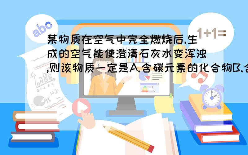 某物质在空气中完全燃烧后,生成的空气能使澄清石灰水变浑浊,则该物质一定是A.含碳元素的化合物B.含碳元素的物质C.含碳元素的的单质D.无法判断