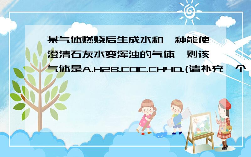 某气体燃烧后生成水和一种能使澄清石灰水变浑浊的气体,则该气体是A.H2B.COC.CH4D.(请补充一个）