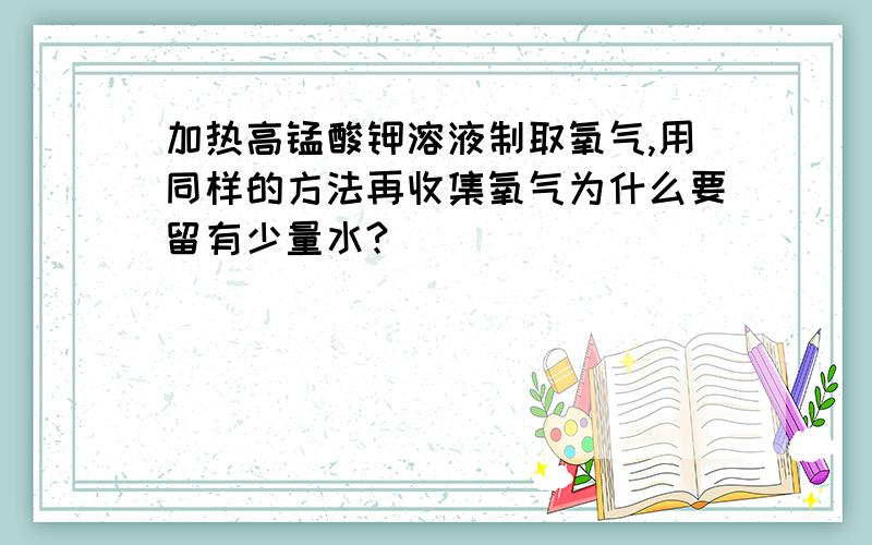 加热高锰酸钾溶液制取氧气,用同样的方法再收集氧气为什么要留有少量水?