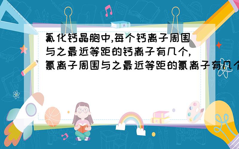 氟化钙晶胞中,每个钙离子周围与之最近等距的钙离子有几个,氯离子周围与之最近等距的氯离子有几个