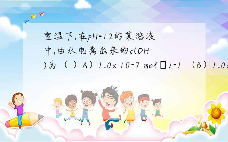 室温下,在pH=12的某溶液中,由水电离出来的c(OH-)为（ ）A）1.0×10-7 mol•L-1 （B）1.0×10-6 mol•L-1 （C）1.0×10-2 mol•L-1 （D）1.0×10-12 mol•L是C D