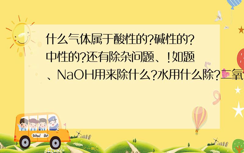 什么气体属于酸性的?碱性的?中性的?还有除杂问题、!如题、NaOH用来除什么?水用什么除?二氧化碳用什么除?什么气体属于酸性的?什么气体属于碱性的?什么气体属于中性的?最常见的 几种 白色