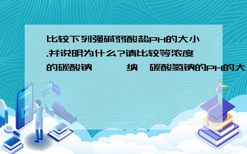 比较下列强碱弱酸盐PH的大小.并说明为什么?请比较等浓度的碳酸钠,苯酚纳,碳酸氢钠的PH的大小.并说明理由.