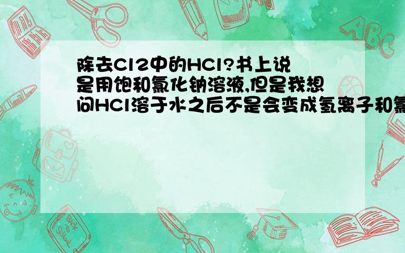 除去Cl2中的HCl?书上说是用饱和氯化钠溶液,但是我想问HCl溶于水之后不是会变成氢离子和氯离子,饱和氯化钠中的氯离子已经饱和,那么HCl不就没办法继续溶解吗?