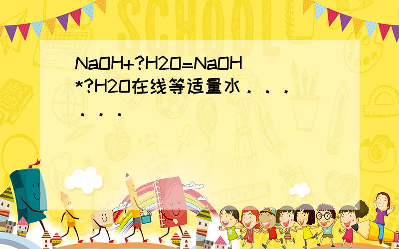 NaOH+?H2O=NaOH*?H2O在线等适量水。。。。。。